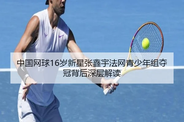 中国网球16岁新星张鑫宇法网青少年组夺冠背后深层解读