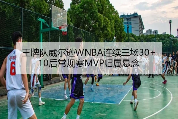 王牌队威尔逊WNBA连续三场30+10后常规赛MVP归属悬念